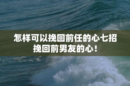 怎样可以挽回前任的心七招挽回前男友的心！