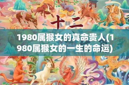 1980属猴女的真命贵人(1980属猴女的一生的命运)