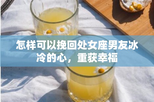怎样可以挽回处女座男友冰冷的心，重获幸福