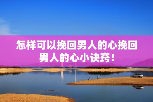 怎样可以挽回男人的心挽回男人的心小诀窍！