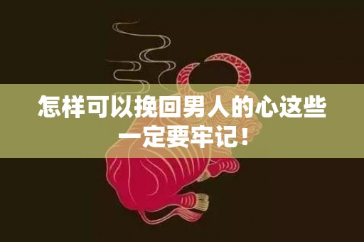 怎样可以挽回男人的心这些一定要牢记！