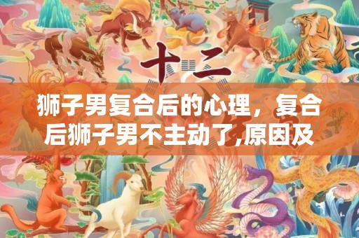狮子男复合后的心理，复合后狮子男不主动了,原因及解决办法