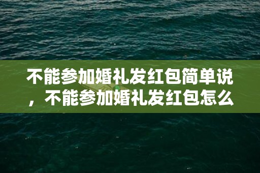 不能参加婚礼发红包简单说，不能参加婚礼发红包怎么说话？朋友结婚红包什么时候给