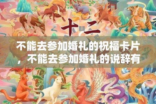 不能去参加婚礼的祝福卡片，不能去参加婚礼的说辞有哪些，不能出席婚礼的客气词