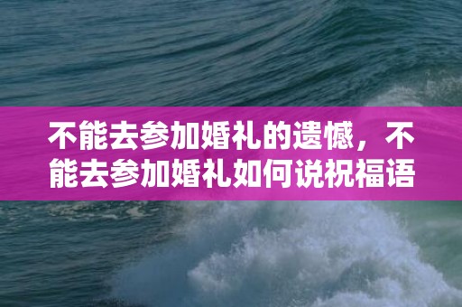 不能去参加婚礼的遗憾，不能去参加婚礼如何说祝福语，结婚祝福语简短