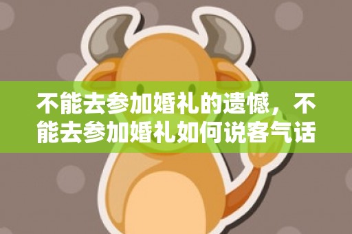 不能去参加婚礼的遗憾，不能去参加婚礼如何说客气话？参加婚礼客套话