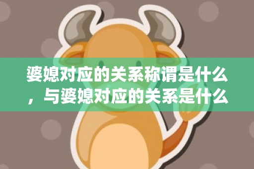 婆媳对应的关系称谓是什么，与婆媳对应的关系是什么样的(婆媳关系是什么关系)