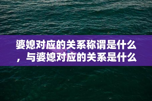 婆媳对应的关系称谓是什么，与婆媳对应的关系是什么意思？什么叫做函数的对应关系不同