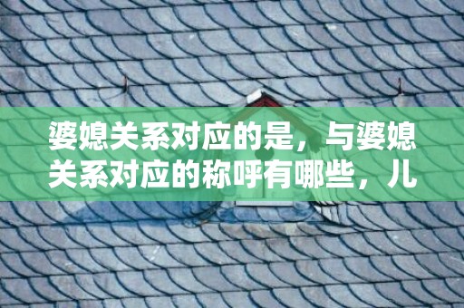 婆媳关系对应的是，与婆媳关系对应的称呼有哪些，儿媳称呼公婆还有什么叫法