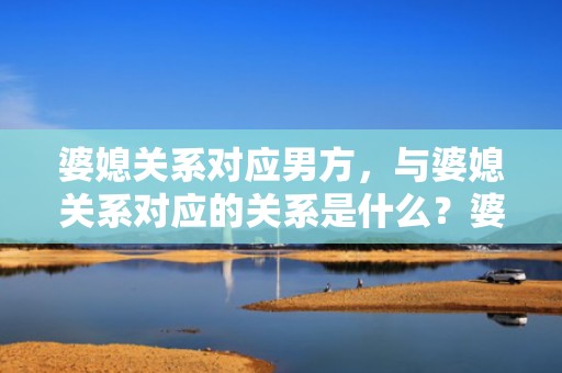婆媳关系对应男方，与婆媳关系对应的关系是什么？婆媳关系怎么相处