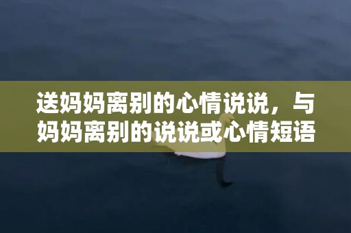 送妈妈离别的心情说说，与妈妈离别的说说或心情短语，离开妈妈的心情说说