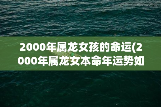 2000年属龙女孩的命运(2000年属龙女本命年运势如何)