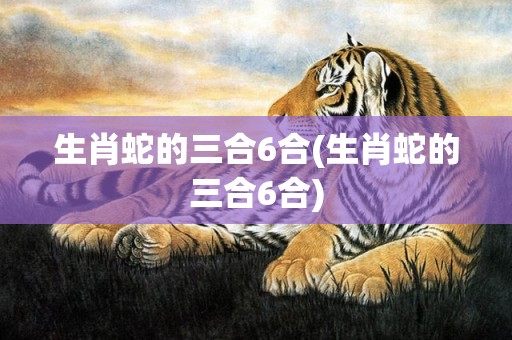 生肖蛇的三合6合(生肖蛇的三合6合)