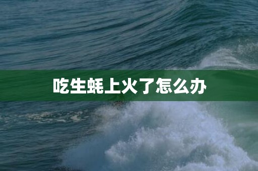 吃生蚝上火了怎么办