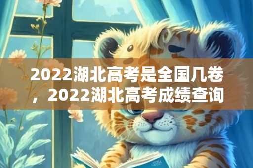 2022湖北高考是全国几卷，2022湖北高考成绩查询时间+查询入口+查询方式