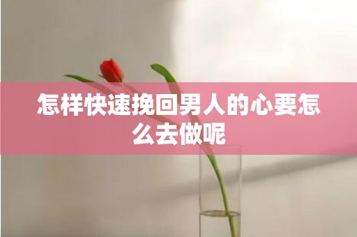 怎样快速挽回男人的心要怎么去做呢