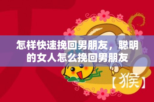 怎样快速挽回男朋友，聪明的女人怎么挽回男朋友