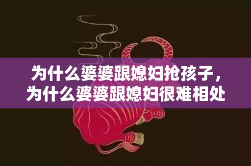 为什么婆婆跟媳妇抢孩子，为什么婆婆跟媳妇很难相处呢 怎样和婆婆相处才聪明