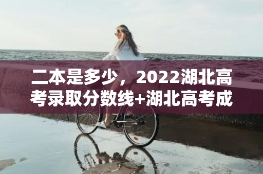 二本是多少，2022湖北高考录取分数线+湖北高考成绩一分一段表