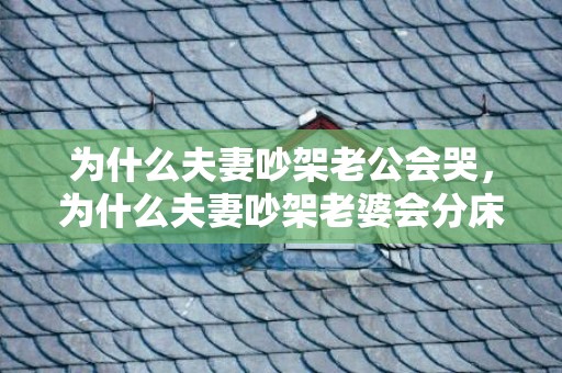 为什么夫妻吵架老公会哭，为什么夫妻吵架老婆会分床睡？夫妻一旦分房睡了会怎样