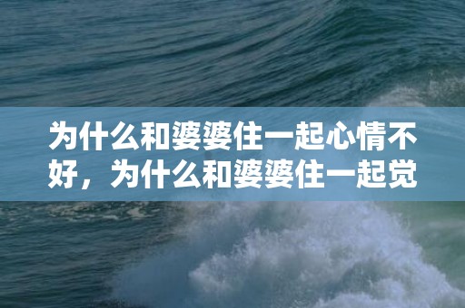 为什么和婆婆住一起心情不好，为什么和婆婆住一起觉得压抑，公婆住一起心里很压抑