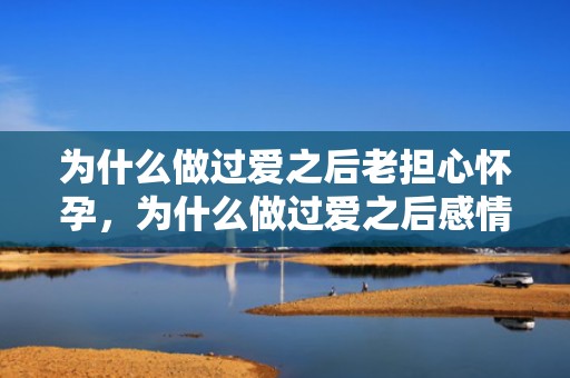 为什么做过爱之后老担心怀孕，为什么做过爱之后感情会变淡 感情变淡怎么挽回