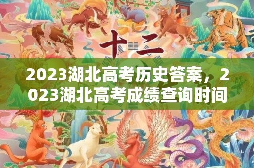 2023湖北高考历史答案，2023湖北高考成绩查询时间