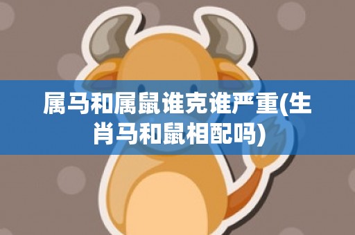 属马和属鼠谁克谁严重(生肖马和鼠相配吗)