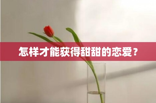 怎样才能获得甜甜的恋爱？