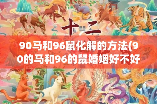 90马和96鼠化解的方法(90的马和96的鼠婚姻好不好)
