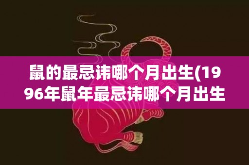 鼠的最忌讳哪个月出生(1996年鼠年最忌讳哪个月出生)