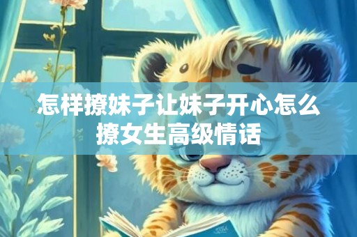 怎样撩妹子让妹子开心怎么撩女生高级情话