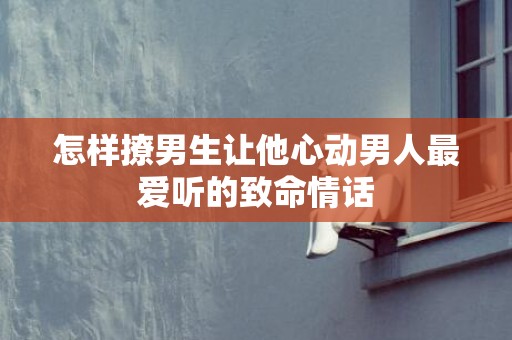 怎样撩男生让他心动男人最爱听的致命情话