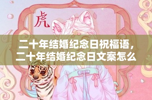 二十年结婚纪念日祝福语，二十年结婚纪念日文案怎么写？结婚周年朋友圈文案