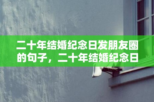 二十年结婚纪念日发朋友圈的句子，二十年结婚纪念日怎么过好呢？二十年结婚纪念日心语
