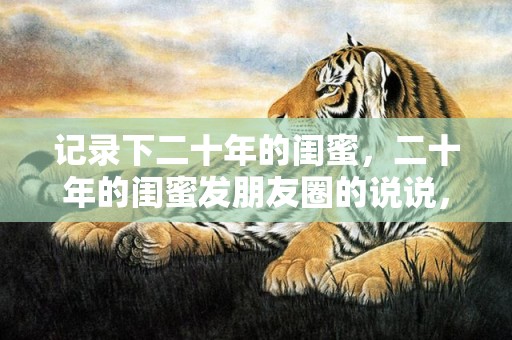 记录下二十年的闺蜜，二十年的闺蜜发朋友圈的说说，二十年闺蜜短句暖心