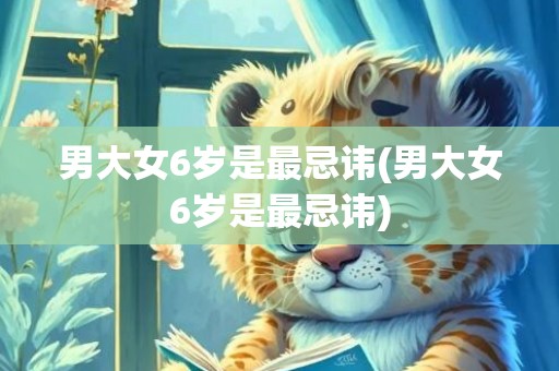 男大女6岁是最忌讳(男大女6岁是最忌讳)