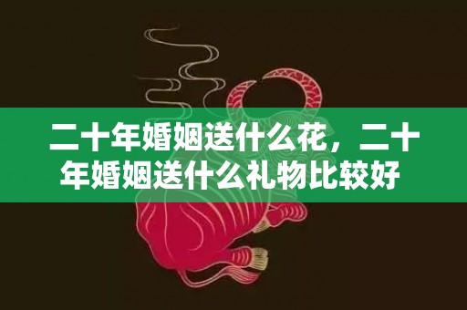 二十年婚姻送什么花，二十年婚姻送什么礼物比较好 结婚20年送老婆礼物