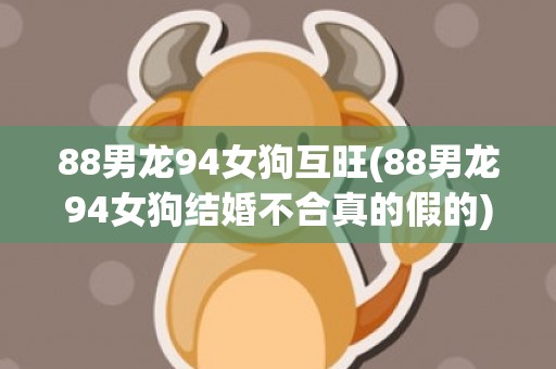 88男龙94女狗互旺(88男龙94女狗结婚不合真的假的)