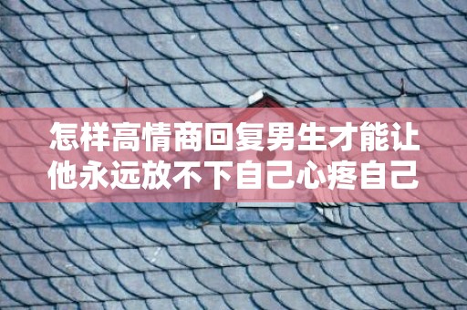 怎样高情商回复男生才能让他永远放不下自己心疼自己