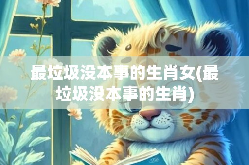 最垃圾没本事的生肖女(最垃圾没本事的生肖)