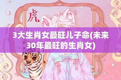 3大生肖女最旺儿子命(未来30年最旺的生肖女)
