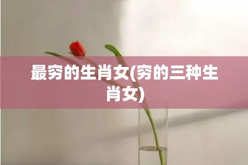 最穷的生肖女(穷的三种生肖女)