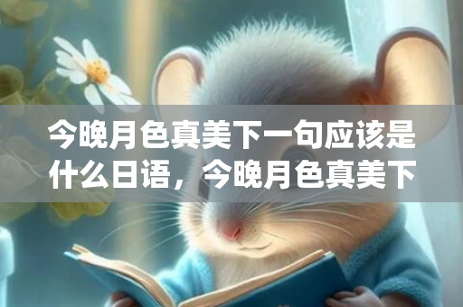 今晚月色真美下一句应该是什么日语，今晚月色真美下一句怎么拒绝(今晚月色真美日语发音朗读)
