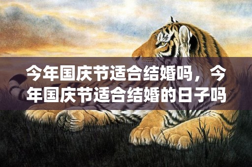 今年国庆节适合结婚吗，今年国庆节适合结婚的日子吗(今年结婚的吉日)