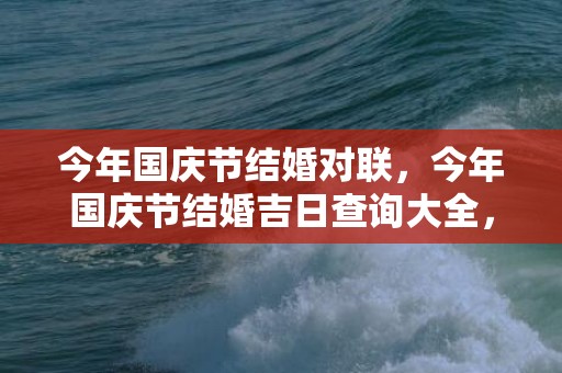 今年国庆节结婚对联，今年国庆节结婚吉日查询大全，国庆节结婚日子怎么样