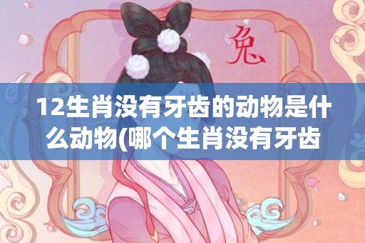 12生肖没有牙齿的动物是什么动物(哪个生肖没有牙齿)(12生肖谁的牙齿最多)