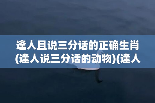 逢人且说三分话的正确生肖(逢人说三分话的动物)(逢人且说三分话的说说)