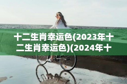十二生肖幸运色(2023年十二生肖幸运色)(2024年十二生肖幸运色)