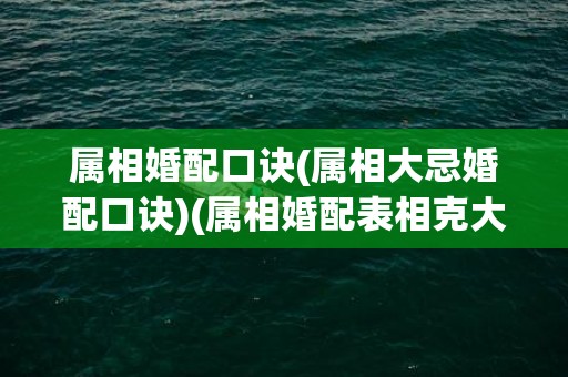 属相婚配口诀(属相大忌婚配口诀)(属相婚配表相克大全)
